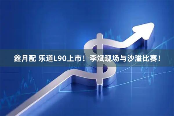 鑫月配 乐道L90上市！李斌现场与沙溢比赛！