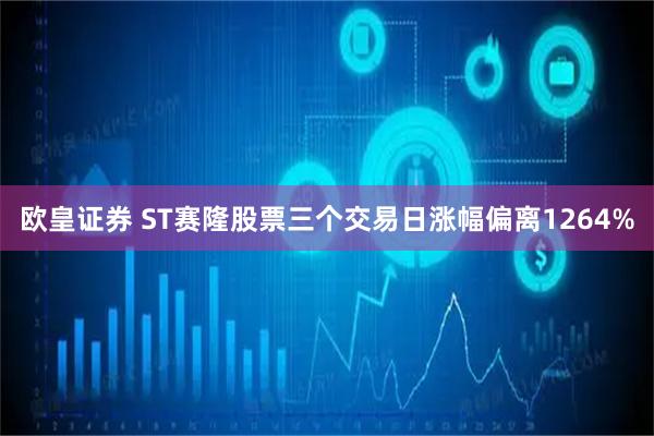 欧皇证券 ST赛隆股票三个交易日涨幅偏离1264%