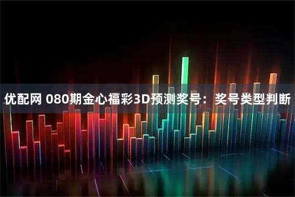 优配网 080期金心福彩3D预测奖号：奖号类型判断