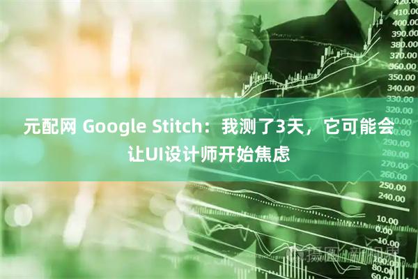元配网 Google Stitch：我测了3天，它可能会让UI设计师开始焦虑
