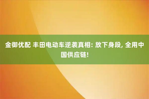 金御优配 丰田电动车逆袭真相: 放下身段, 全用中国供应链!