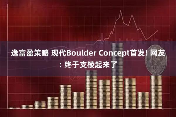 逸富盈策略 现代Boulder Concept首发! 网友: 终于支棱起来了