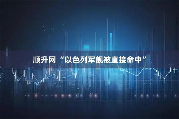 顺升网 “以色列军舰被直接命中”