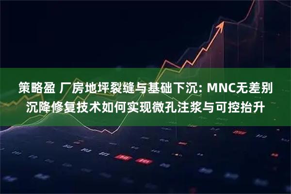 策略盈 厂房地坪裂缝与基础下沉: MNC无差别沉降修复技术如何实现微孔注浆与可控抬升