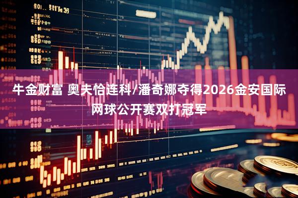 牛金财富 奥夫恰连科/潘奇娜夺得2026金安国际网球公开赛双打冠军