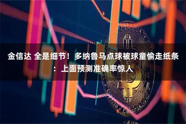 金信达 全是细节！多纳鲁马点球被球童偷走纸条：上面预测准确率惊人