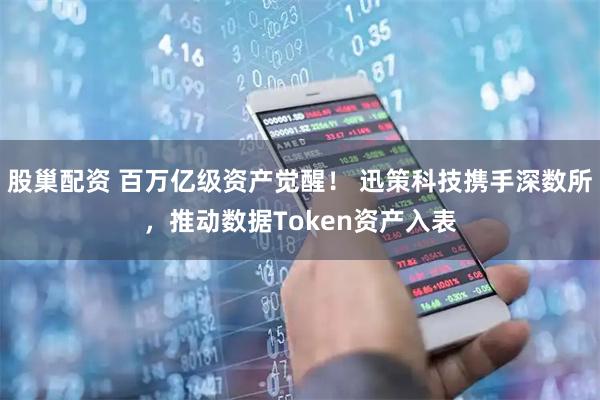 股巢配资 百万亿级资产觉醒！ 迅策科技携手深数所，推动数据Token资产入表