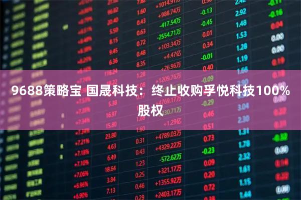 9688策略宝 国晟科技：终止收购孚悦科技100%股权