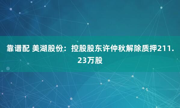 靠谱配 美湖股份：控股股东许仲秋解除质押211.23万股