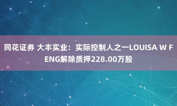 同花证券 大丰实业：实际控制人之一LOUISA W FENG解除质押228.00万股