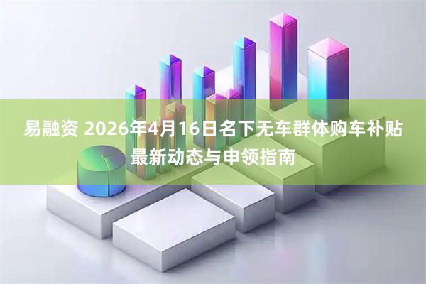易融资 2026年4月16日名下无车群体购车补贴最新动态与申领指南